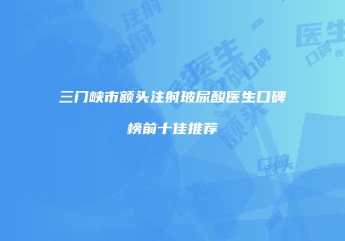 三门峡市额头注射玻尿酸医生口碑榜前十佳推荐
