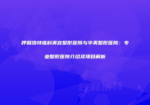 呼和浩特维科美容整形医院与华美整形医院：专业整形医院介绍及项目解析