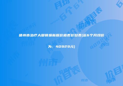 德州市治疗大脚骨爆新版价格表价目表(近6个月均价为：40929元)