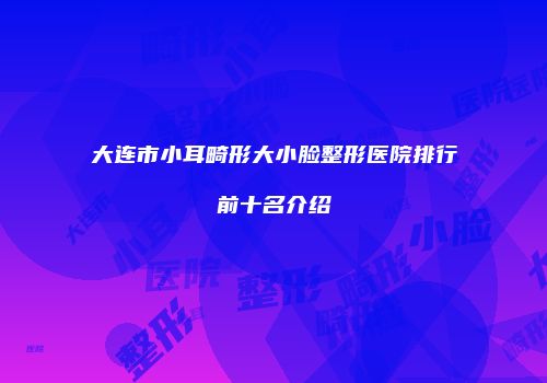 大连市小耳畸形大小脸整形医院排行前十名介绍
