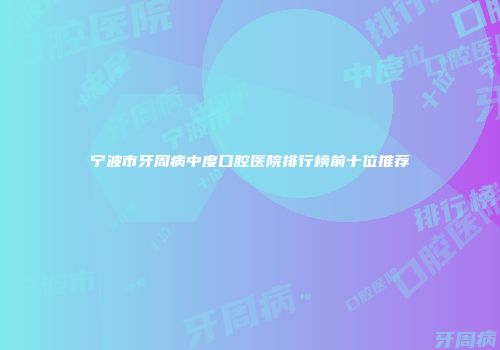 宁波市牙周病中度口腔医院排行榜前十位推荐