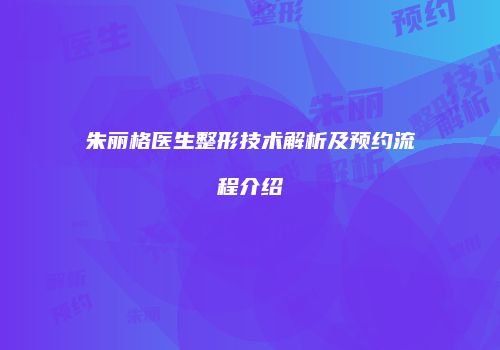 朱丽格医生整形技术解析及预约流程介绍