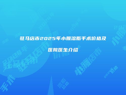 驻马店市2025年小腹溶脂手术价格及医院医生介绍