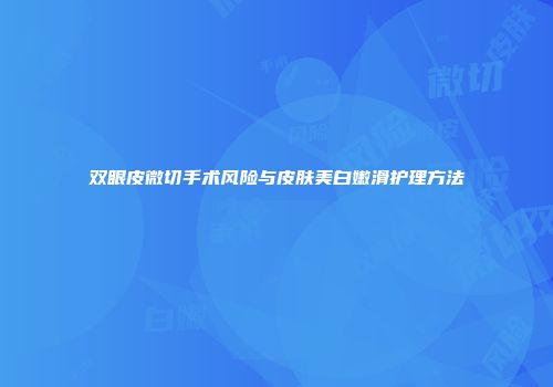 双眼皮微切手术风险与皮肤美白嫩滑护理方法