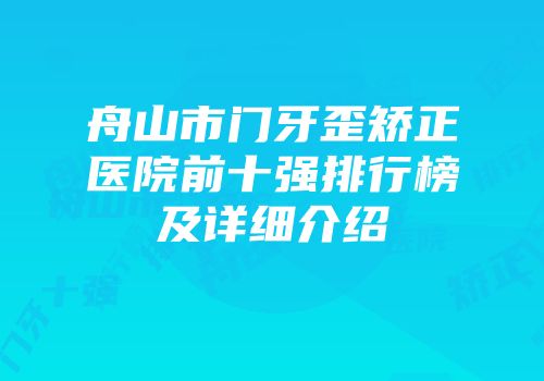 舟山市门牙歪矫正医院前十强排行榜及详细介绍