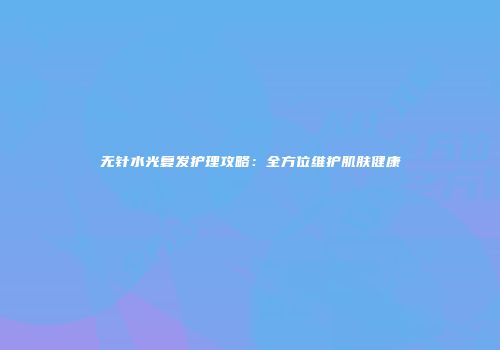 无针水光复发护理攻略：全方位维护肌肤健康