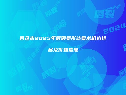 百色市2025年唇裂整形修复术机构排名及价格信息