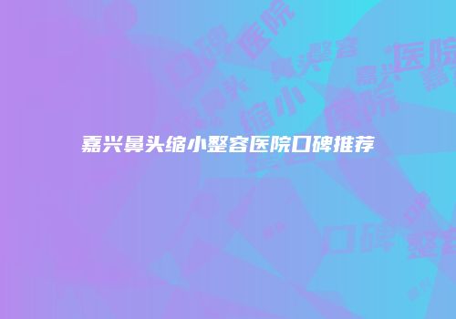 嘉兴鼻头缩小整容医院口碑推荐
