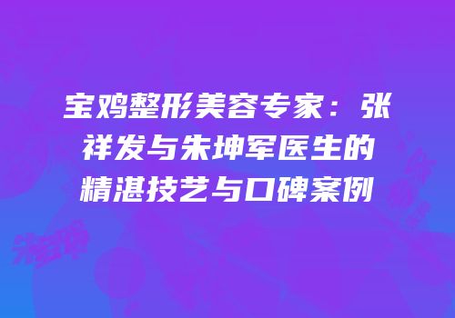 宝鸡整形美容专家：张祥发与朱坤军医生的精湛技艺与口碑案例