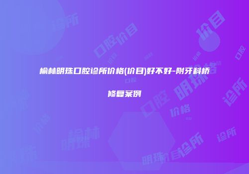 榆林明珠口腔诊所价格(价目)好不好-附牙科桥修复案例