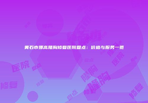 黄石市娜高隆胸修复医院盘点：价格与服务一览