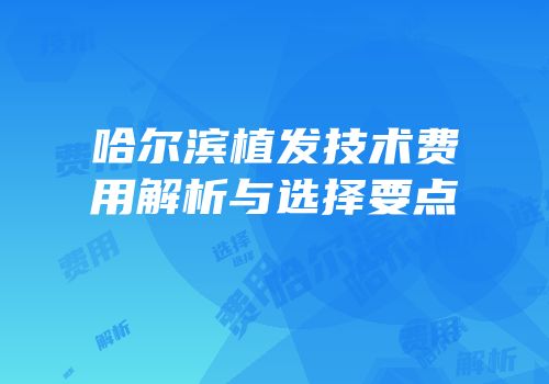 哈尔滨植发技术费用解析与选择要点