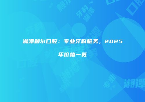 湘潭赖尔口腔：专业牙科服务，2025年价格一览