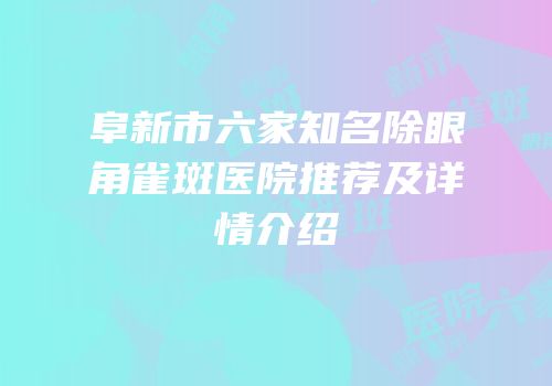 阜新市六家知名除眼角雀斑医院推荐及详情介绍