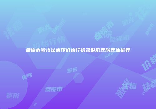 盘锦市激光祛痘印价格行情及整形医院医生推荐