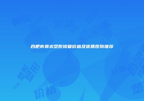 合肥市鼻尖塑形修复价格及优质医院推荐