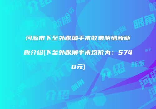 河源市下至外眼角手术收费明细新新版介绍(下至外眼角手术均价为：5740元)