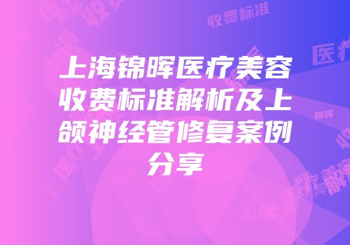 上海锦晖医疗美容收费标准解析及上颌神经管修复案例分享
