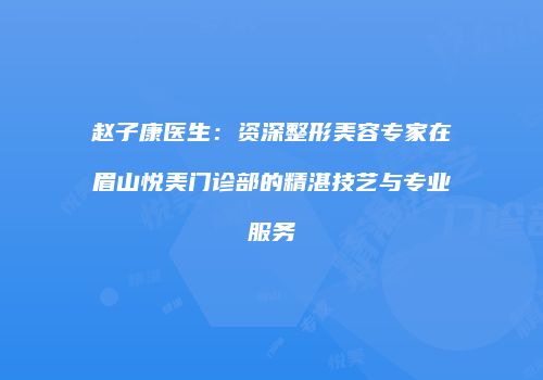 赵子康医生：资深整形美容专家在眉山悦美门诊部的精湛技艺与专业服务