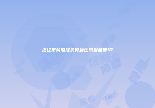 湛江市骨雕隆鼻修复医院排名前10