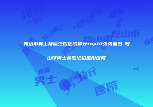 鞍山市男士瘦脸绝招医院排行top10强势回归-鞍山市男士瘦脸绝招整形医院