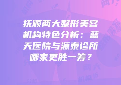 抚顺两大整形美容机构特色分析：蓝天医院与源泰诊所哪家更胜一筹？
