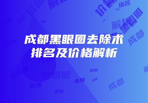 成都黑眼圈去除术排名及价格解析