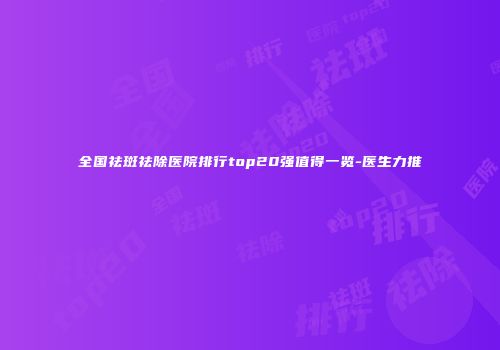 全国祛斑祛除医院排行top20强值得一览-医生力推