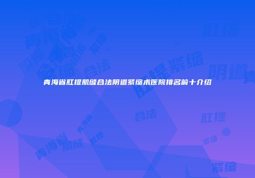 青海省肛提肌缝合法阴道紧缩术医院排名前十介绍