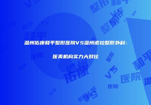 温州佑康和平整形医院VS温州诺拉整形外科：医美机构实力大对比