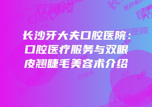 长沙牙大夫口腔医院：口腔医疗服务与双眼皮翘睫毛美容术介绍