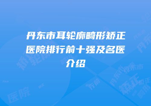 丹东市耳轮廓畸形矫正医院排行前十强及名医介绍