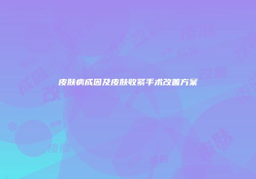 皮肤病成因及皮肤收紧手术改善方案