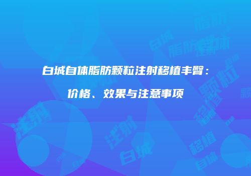 白城自体脂肪颗粒注射移植丰臀：价格、效果与注意事项
