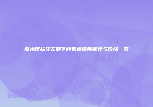 衡水市拔牙左侧下颌智齿医院推荐与价格一览