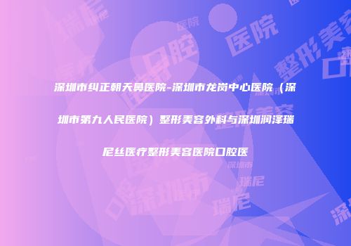 深圳市纠正朝天鼻医院-深圳市龙岗中心医院（深圳市第九人民医院）整形美容外科与深圳润泽瑞尼丝医疗整形美容医院口腔医