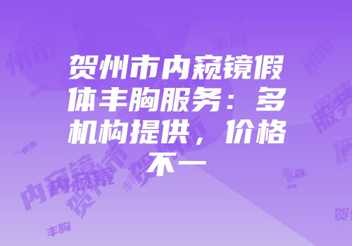 贺州市内窥镜假体丰胸服务：多机构提供，价格不一