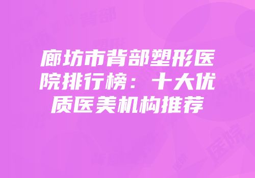 廊坊市背部塑形医院排行榜：十大优质医美机构推荐