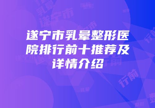 遂宁市乳晕整形医院排行前十推荐及详情介绍