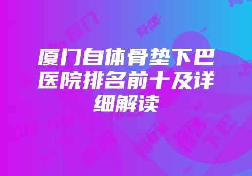 厦门自体骨垫下巴医院排名前十及详细解读