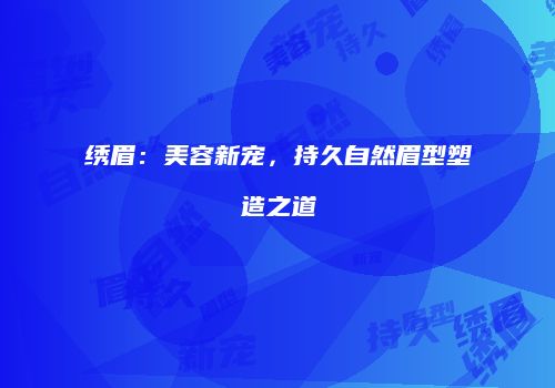 绣眉：美容新宠，持久自然眉型塑造之道