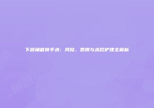 下颌角截骨手术：风险、费用与术后护理全解析