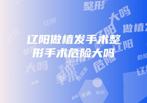 辽阳做植发手术整形手术危险大吗