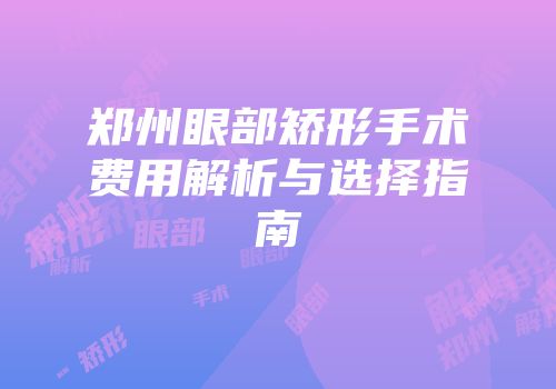 郑州眼部矫形手术费用解析与选择指南