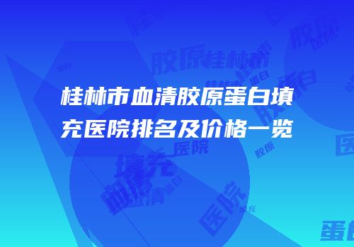 桂林市血清胶原蛋白填充医院排名及价格一览