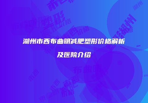 湖州市西布曲明减肥塑形价格解析及医院介绍