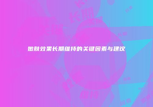 嫩肤效果长期维持的关键因素与建议