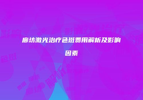 廊坊激光治疗色斑费用解析及影响因素