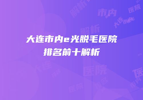 大连市内e光脱毛医院排名前十解析