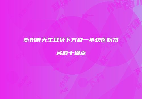 衡水市天生耳朵下方缺一小块医院排名前十盘点
